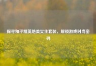 探寻和平精英绝美女生套装，解锁游戏时尚密码