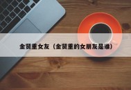 金贤重女友（金贤重的女朋友是谁）