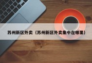 苏州新区外卖（苏州新区外卖集中在哪里）