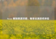 Steam 解除限速攻略，畅享丝滑游戏体验