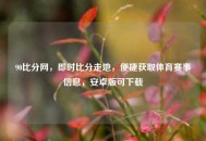 90比分网，即时比分走地，便捷获取体育赛事信息，安卓版可下载