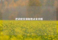 逆战枪支领取地点全攻略