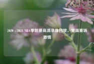 2020 - 2021 NBA季前赛高清录像回放，重温赛场***