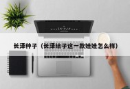 长泽种子（长泽绘子这一款娃娃怎么样）