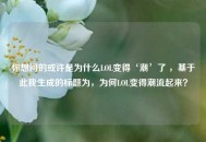 你想问的或许是为什么LOL变得‘潮’了 ，基于此我生成的标题为，为何LOL变得潮流起来？