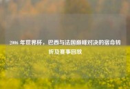 2006 年世界杯，巴西与法国巅峰对决的宿命转折及赛事回放