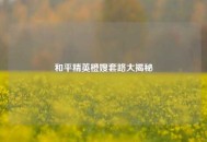 和平精英橙嫂套路大揭秘