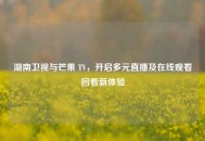 湖南卫视与芒果 TV，开启多元直播及在线观看回看新体验