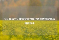 2016 奥运会，中国女排对阵巴西的传奇逆袭与精神传承