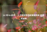 2017年NBA选秀，人才辈出塑造联盟新风貌 附选秀视频