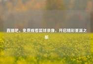 直播吧，免费观看篮球录像，开启精彩重温之旅