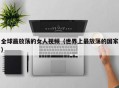 全球最放荡的女人视频（世界上最放荡的国家）