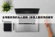 全球最放荡的女人视频（世界上最放荡的国家）