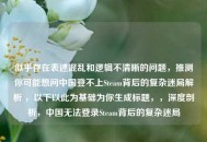 似乎存在表述混乱和逻辑不清晰的问题，推测你可能想问中国登不上Steam背后的复杂迷局解析 ，以下以此为基础为你生成标题，，深度剖析，中国无法登录Steam背后的复杂迷局