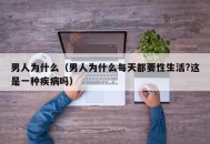 男人为什么（男人为什么每天都要性生活?这是一种疾病吗）