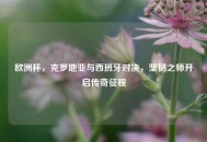 欧洲杯，克罗地亚与西班牙对决，坚韧之师开启传奇征程