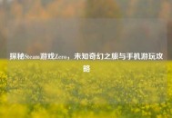 探秘Steam游戏Zero，未知奇幻之旅与手机游玩攻略