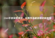 CSGO手游深度测评，经典传承邂逅移动新体验