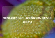 探秘逆战礼包CDKEY，解锁游戏惊喜，附逆战礼包码大全