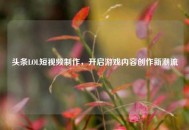 头条LOL短视频     ，开启游戏内容创作新潮流