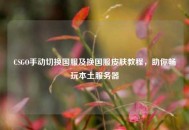 CSGO手动切换国服及换国服皮肤教程，助你畅玩本土服务器