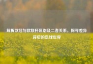 解析欧冠与欧联杯区别及二者关系，探寻差异背后的足球世界