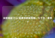 深度揭秘 PUBG 新赛季更新周期，几个月一赛季？