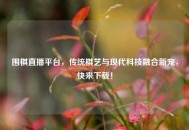 围棋直播平台，传统棋艺与现代科技融合新宠，快来下载！