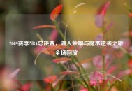 2009赛季NBA总决赛，湖人荣耀与魔术逆袭之旅全场回放