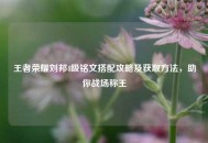 王者荣耀刘邦4级铭文搭配攻略及获取     ，助你战场称王