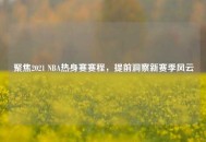 聚焦2021 NBA热身赛赛程，提前洞察新赛季风云