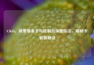 CSGO，探索炼金卡与控制台深度玩法，揭秘卡崭新秘诀
