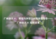 广州恒大 FC，辉煌与梦想交织的绿茵传奇——广州恒大 FC 贴吧故事