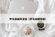 罗马帝国风淫史（罗马帝国惊艳）