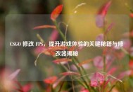 CSGO 修改 FPS，提升游戏体验的关键秘籍与修改器揭秘