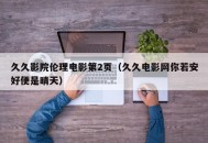 久久影院伦理电影第2页（久久电影网你若安好便是晴天）