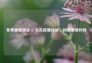 免费观看国足 vs 关岛直播回放，回顾***时刻