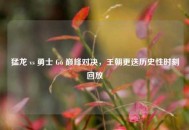 猛龙 vs 勇士 G6 巅峰对决，王朝更迭历史性时刻回放