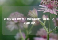 最新世界重量级拳王争霸赛巅峰对决视频，让人热血沸腾
