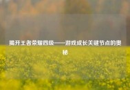 揭开王者荣耀四级——游戏成长关键节点的奥秘