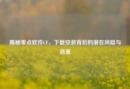 揭秘零点软件CF，下载安装背后的潜在风险与危害