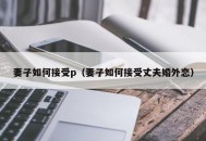 妻子如何接受p（妻子如何接受丈夫婚外恋）