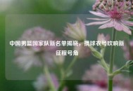 中国男篮国家队新名单揭晓，携球衣号吹响新征程号角
