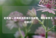 尼克斯 vs 老鹰高清直播在线观看，精彩赛事不容错过！