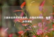 三国杀名将传贵族皮肤，点亮名将风采，畅享极致体验
