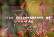 今日焦点，重量级拳王争霸赛震撼来袭，开赛时间引关注