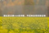 新玩家注册CSGO全攻略，开启射击竞技新征程
