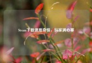 Steam***奇慢，玩家满心塞