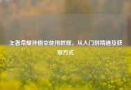 王者荣耀孙悟空使用教程，从入门到精通及获取方式