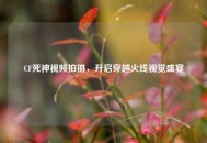 CF死神视频拍摄，开启穿越火线视觉盛宴
